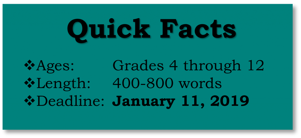 Quick Facts Ages: Grades 4 through 12 Length: 400-800 words Deadline: January 11, 2019