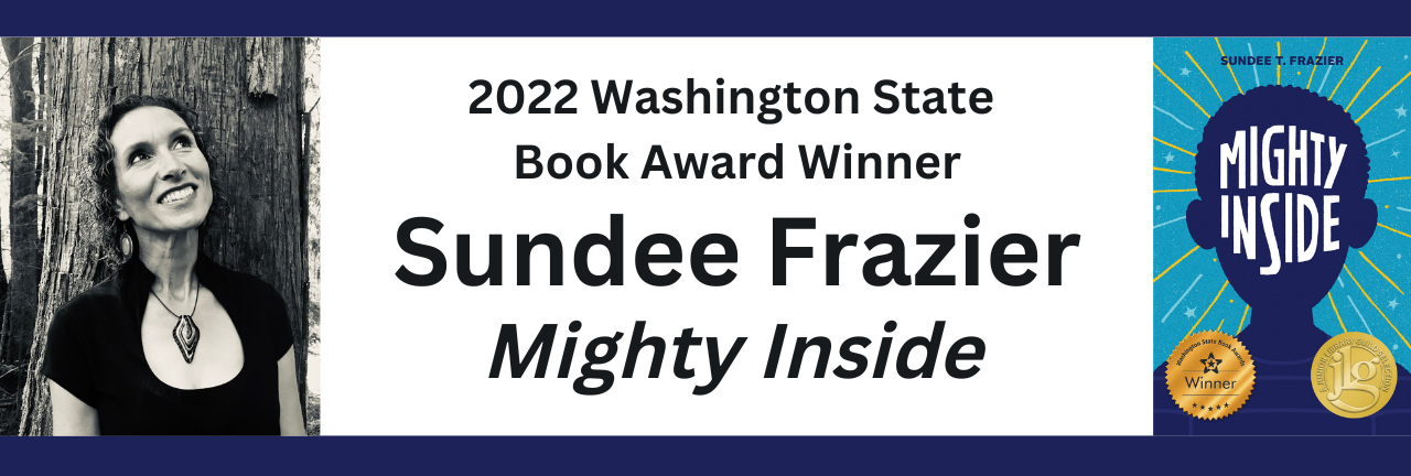 text reads: 2022 Washington State Book Award Winner Sundee Frazier. Might Inside. There is a black and white photo of Sundee smiling and looking up with a tree behind her. There is an image of the book cover with the WSBA winner seal and the junior library guild selection seal.