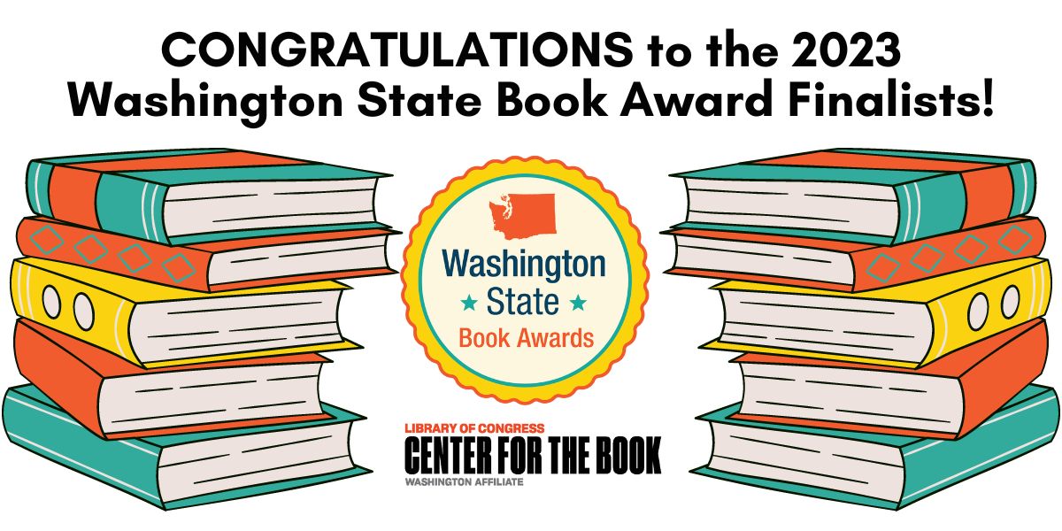 text reads: CONGRATULATIONS to the 2023 Washington State Book Award Finalists! There are images of two stacks of the books, the Washington Center for the Book logo and a Washington State Book Award logo that shows an outline of the state of Washington with the words "Washington State Book Awards" in a seal.