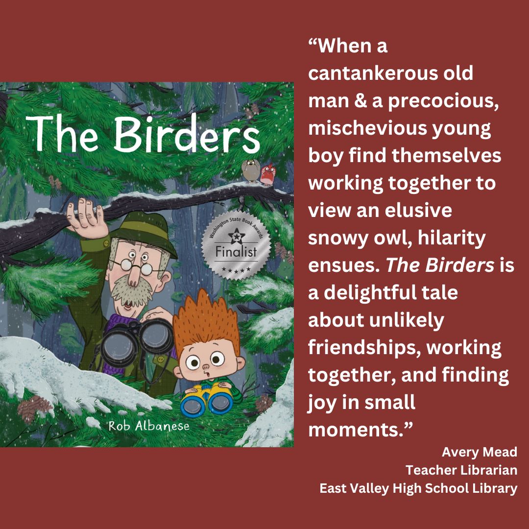 the cover of the birders by rob albanese with the wsba finalist seal on it. text reads: “When a cantankerous old man & a precocious, mischevious young boy find themselves working together to view an elusive snowy owl, hilarity ensues. The Birders is a delightful tale about unlikely friendships, working together, and finding joy in small moments.” Avery Mead Teacher Librarian East Valley High School Library