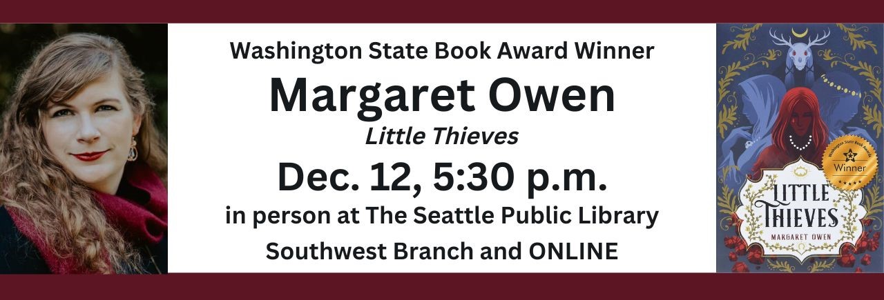 text reads: Washington State Book Award Winner, Margaret Owen Little Thieves. Dec. 12, 5:30 p.m. in person at The Seattle Public Library South Branch and online. There is an image of Margaret Owen and the book cover for Little Thieves