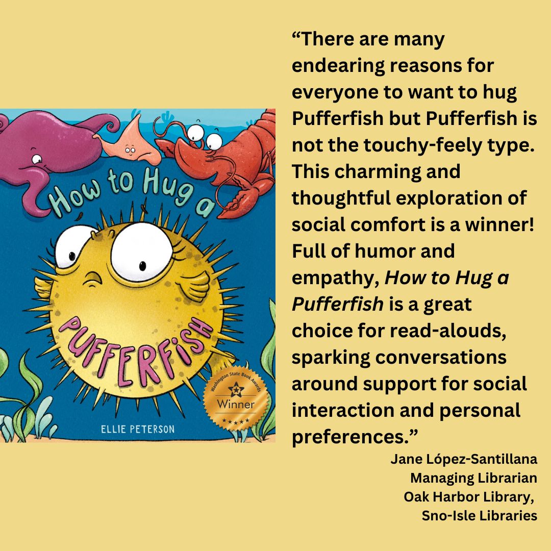 an image of the book cover of how to hug a pufferfish by ellie peterson with the wsba winner seal on it. text reads: “There are many endearing reasons for everyone to want to hug Pufferfish but Pufferfish is not the touchy-feely type. This charming and thoughtful exploration of social comfort is a winner! Full of humor and empathy, How to Hug a Pufferfish is a great choice for read-alouds, sparking conversations around support for social interaction and personal preferences.” Jane López-Santillana Managing Librarian Oak Harbor Library, Sno-Isle Libraries