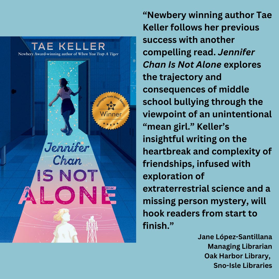 the cover of jennifer chan is not alone by tae keller with the wsba winner seal attachd. text reads: “Newbery winning author Tae Keller follows her previous success with another compelling read. Jennifer Chan Is Not Alone explores the trajectory and consequences of middle school bullying through the viewpoint of an unintentional “mean girl.” Keller’s insightful writing on the heartbreak and complexity of friendships, infused with exploration of extraterrestrial science and a missing person mystery, will hook readers from start to finish.” Jane López-Santillana Managing Librarian Oak Harbor Library, Sno-Isle Libraries