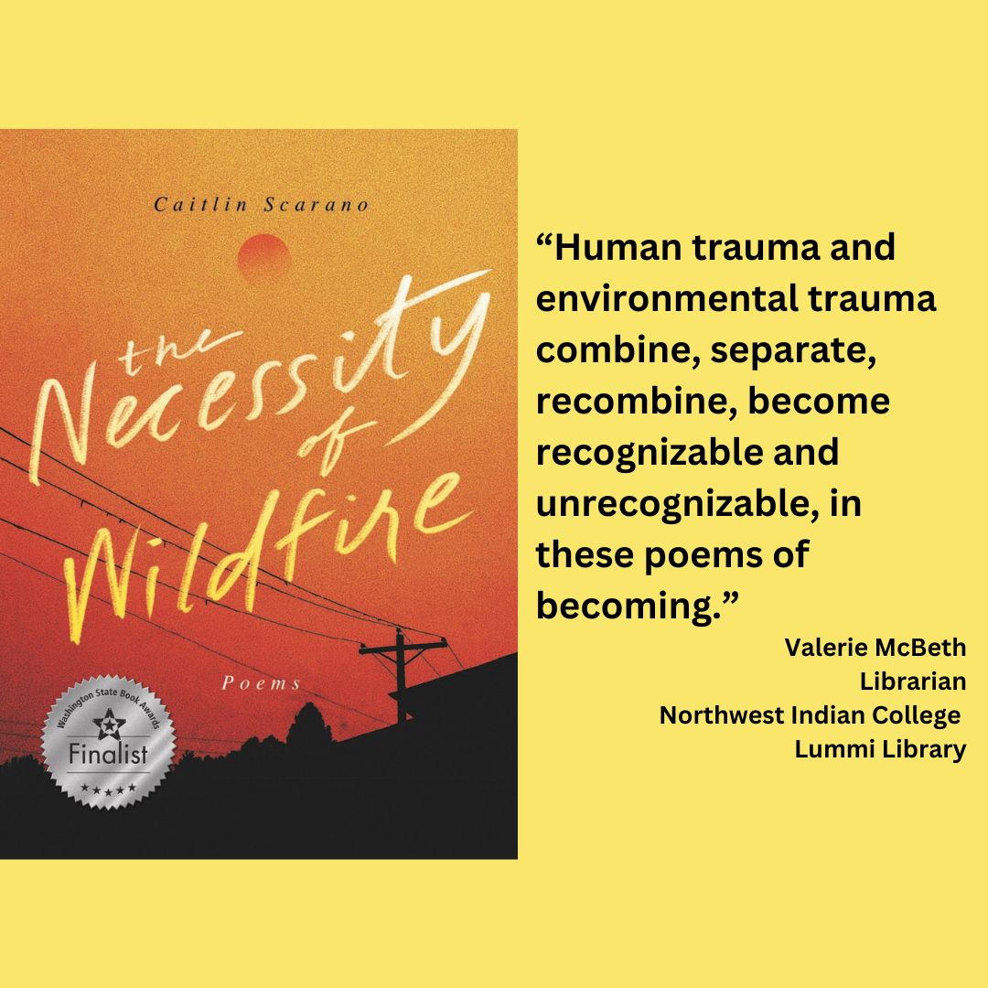 the cover of the necessity of wildfire by caitlin scarano with the wsba finalist seal on it. text reads: “Human trauma and environmental trauma combine, separate, recombine, become recognizable and unrecognizable, in these poems of becoming.” Valerie McBeth Librarian Northwest Indian College Lummi Library