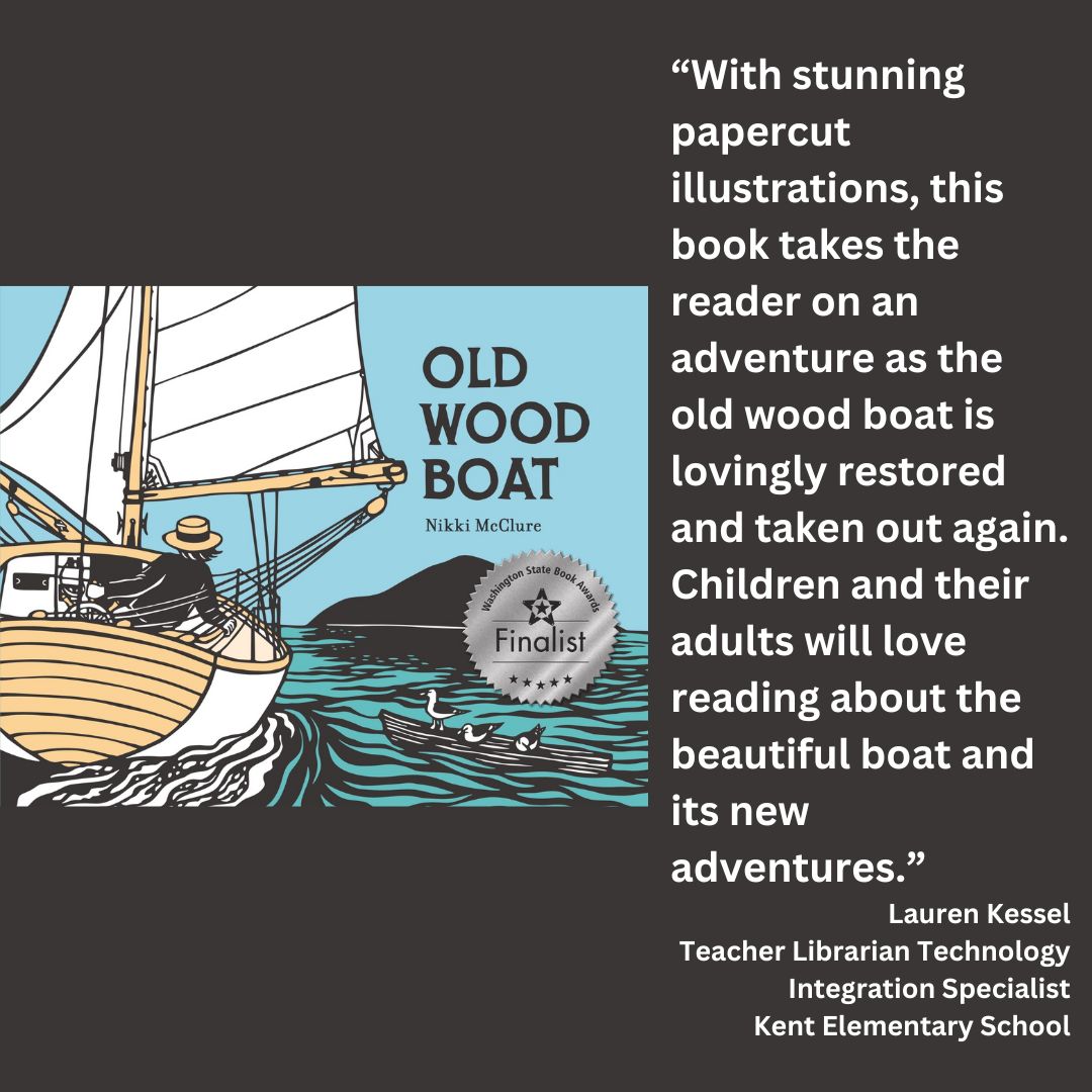 the cover of old wood boat by nikki mcclure with the wsba finalist sticker on it. text reads: “With stunning papercut illustrations, this book takes the reader on an adventure as the old wood boat is lovingly restored and taken out again. Children and their adults will love reading about the beautiful boat and its new adventures.” Lauren Kessel Teacher Librarian Technology Integration Specialist Kent Elementary School