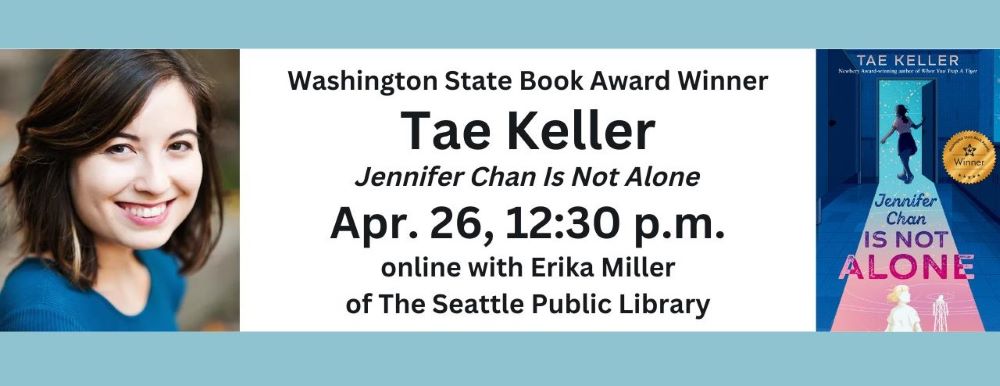 Washington State Book Award Winner Tae Keller; Jennifer Chan Is Not Alone Apr. 26, 12:30 p.m. online with Erika Miller of The Seattle Public Library. there is a photo of Tae Keller smiling at the camera and a picture of the book cover for Jennifer Chan Is Not Alone with the WSBA winner seal on it.
